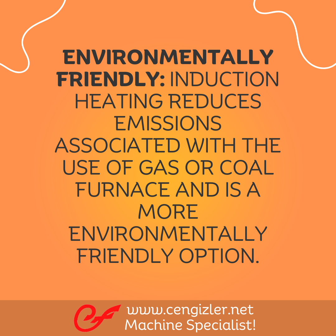 6 Environmentally friendly. Induction heating reduces emissions associated with the use of gas or coal furnace and is a more environmentally friendly option
